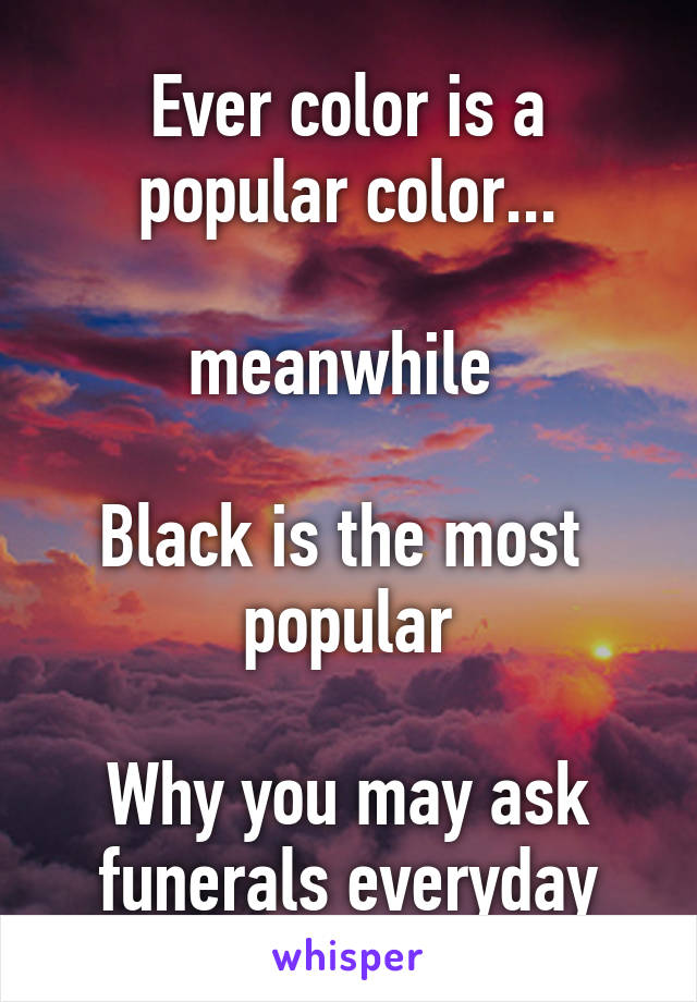 Ever color is a popular color...

meanwhile 

Black is the most 
popular

Why you may ask funerals everyday