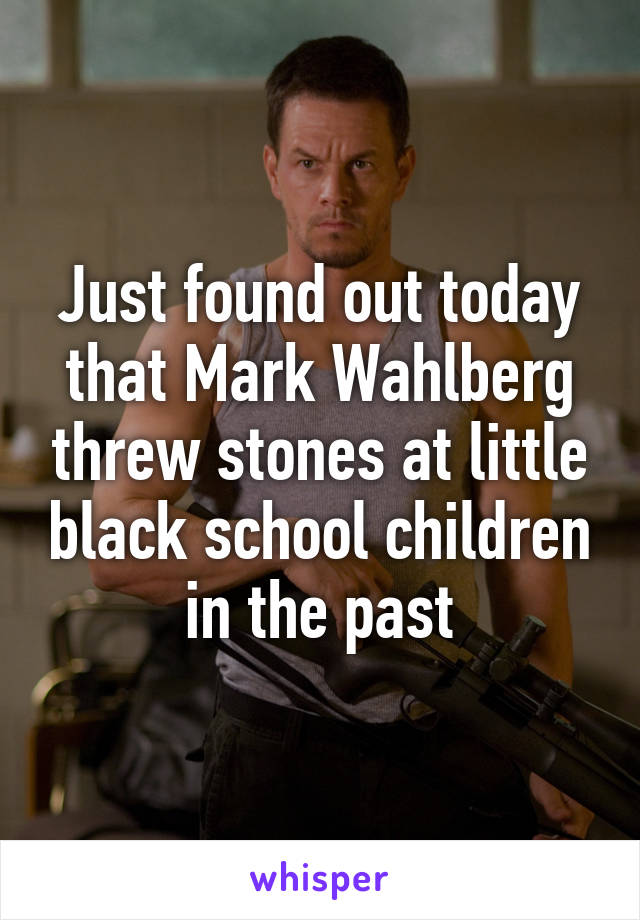 Just found out today that Mark Wahlberg threw stones at little black school children in the past