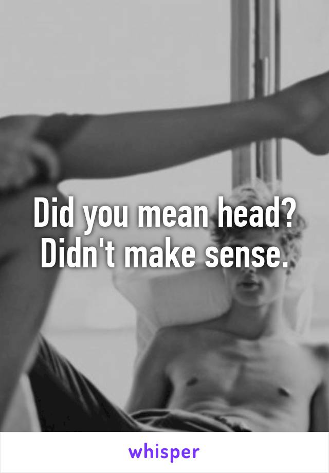 Did you mean head? Didn't make sense.