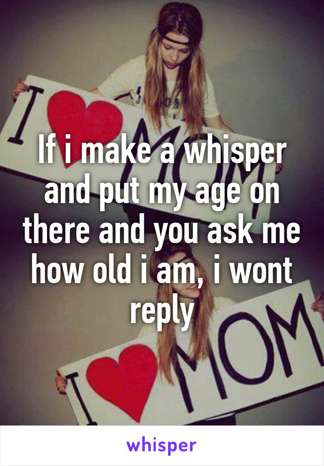 If i make a whisper and put my age on there and you ask me how old i am, i wont reply