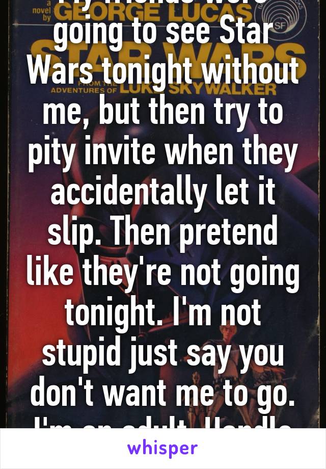 My friends were going to see Star Wars tonight without me, but then try to pity invite when they accidentally let it slip. Then pretend like they're not going tonight. I'm not stupid just say you don't want me to go. I'm an adult. Handle it accordingly. 