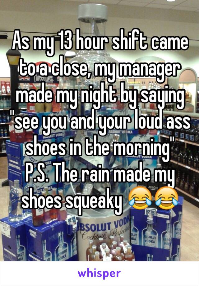 As my 13 hour shift came to a close, my manager made my night by saying "see you and your loud ass shoes in the morning" 
P.S. The rain made my shoes squeaky 😂😂