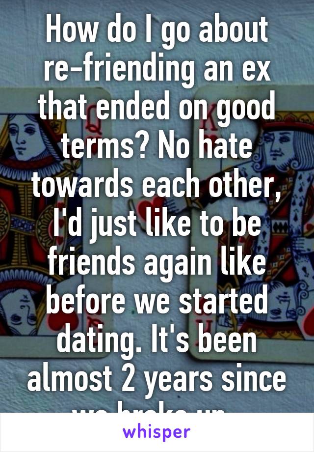 How do I go about re-friending an ex that ended on good terms? No hate towards each other, I'd just like to be friends again like before we started dating. It's been almost 2 years since we broke up..