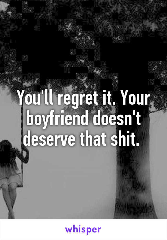 You'll regret it. Your boyfriend doesn't deserve that shit. 