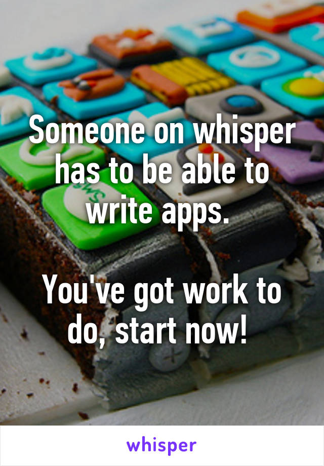 Someone on whisper has to be able to write apps. 

You've got work to do, start now! 