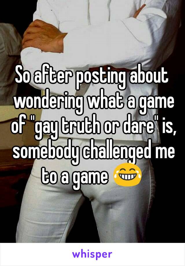 So after posting about wondering what a game of "gay truth or dare" is, somebody challenged me to a game 😂 