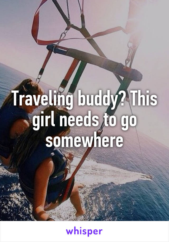 Traveling buddy? This girl needs to go somewhere