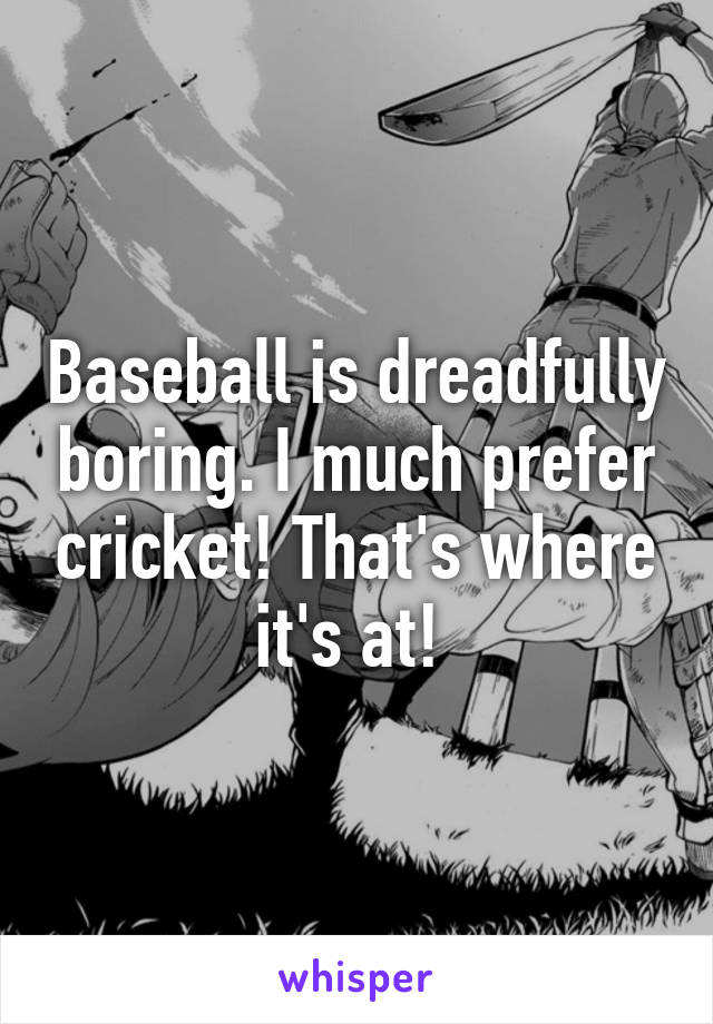 Baseball is dreadfully boring. I much prefer cricket! That's where it's at! 