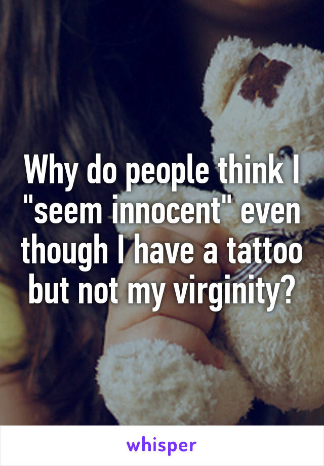 Why do people think I "seem innocent" even though I have a tattoo but not my virginity?