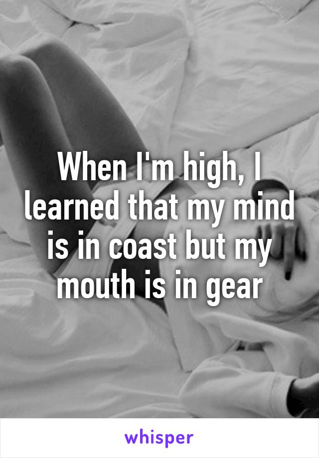 When I'm high, I learned that my mind is in coast but my mouth is in gear