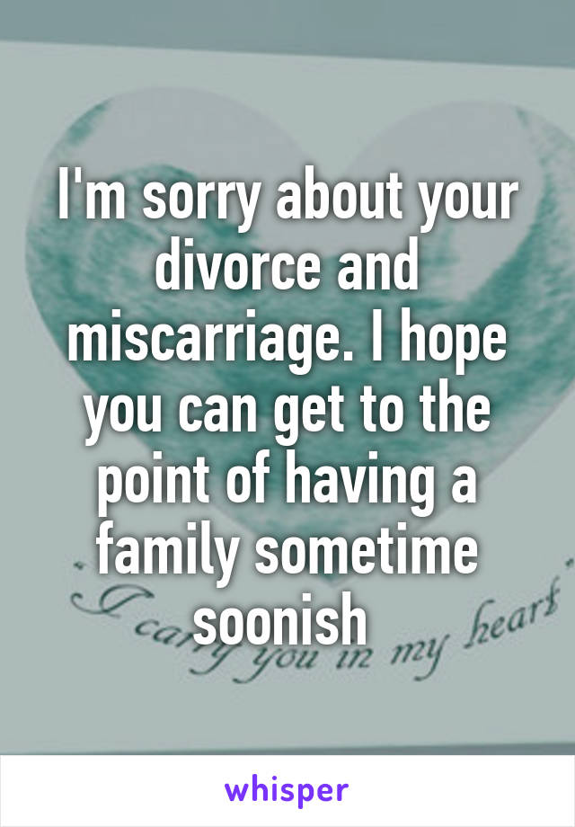 I'm sorry about your divorce and miscarriage. I hope you can get to the point of having a family sometime soonish 