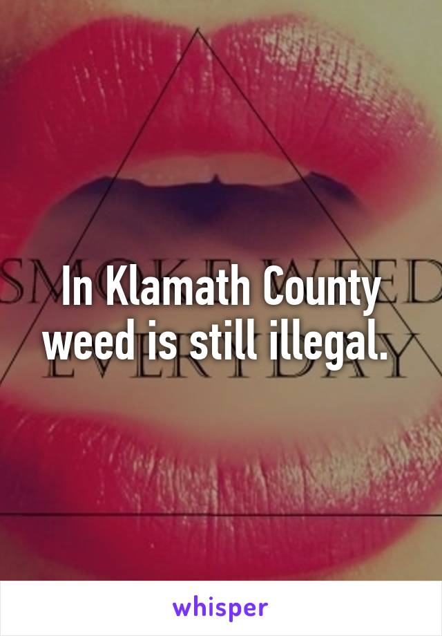 In Klamath County weed is still illegal. 