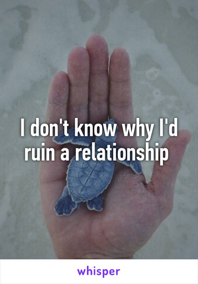 I don't know why I'd ruin a relationship 