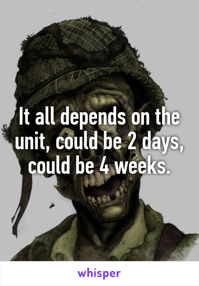 It all depends on the unit, could be 2 days, could be 4 weeks.