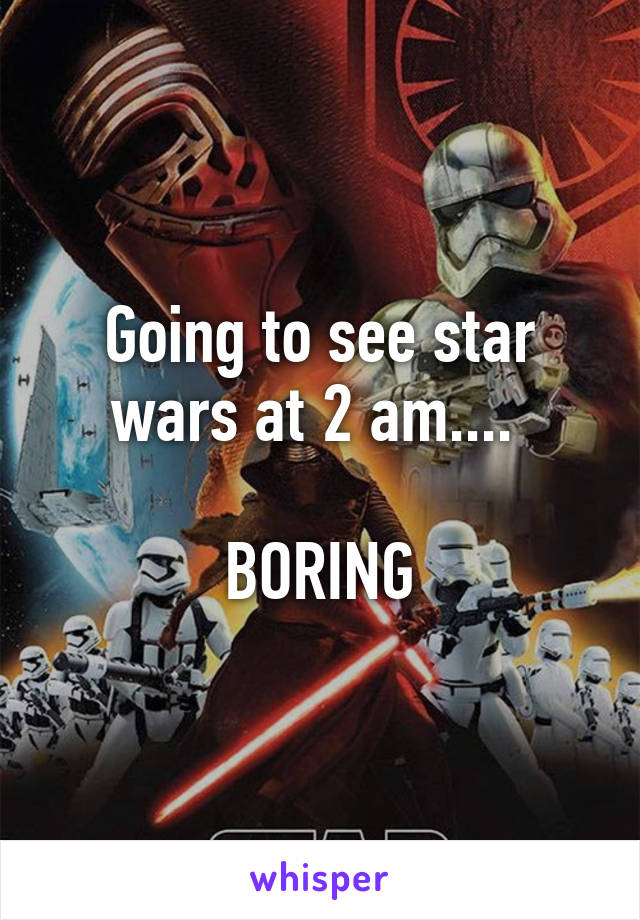 Going to see star wars at 2 am.... 

BORING