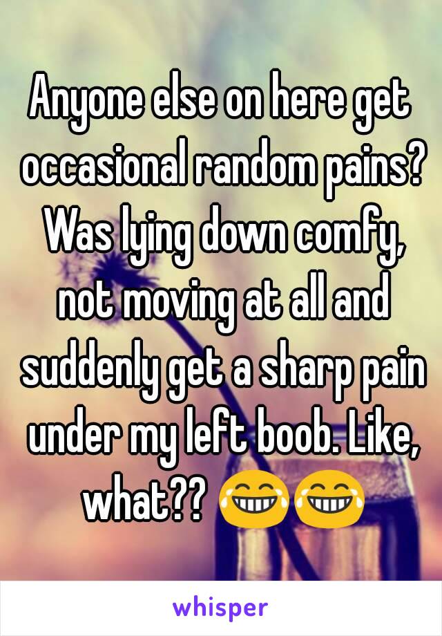 Anyone else on here get occasional random pains? Was lying down comfy, not moving at all and suddenly get a sharp pain under my left boob. Like, what?? 😂😂