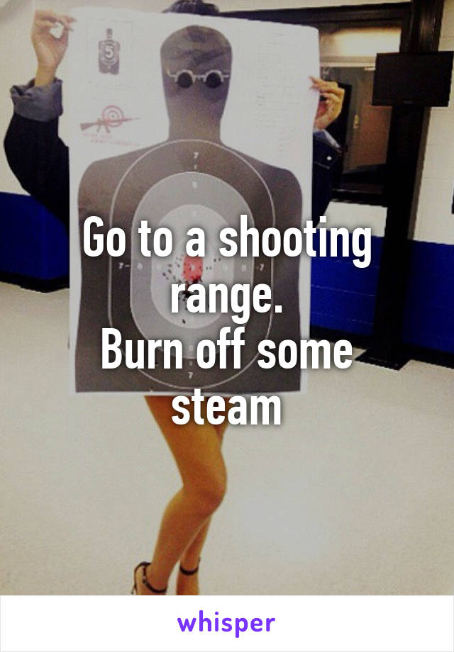 Go to a shooting range.
Burn off some steam