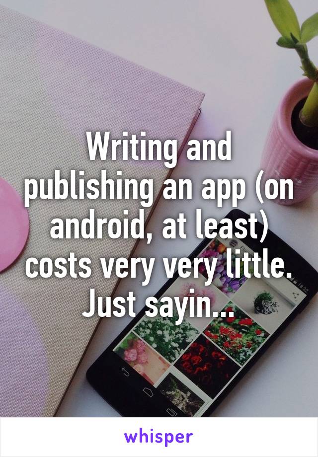 Writing and publishing an app (on android, at least) costs very very little. Just sayin...