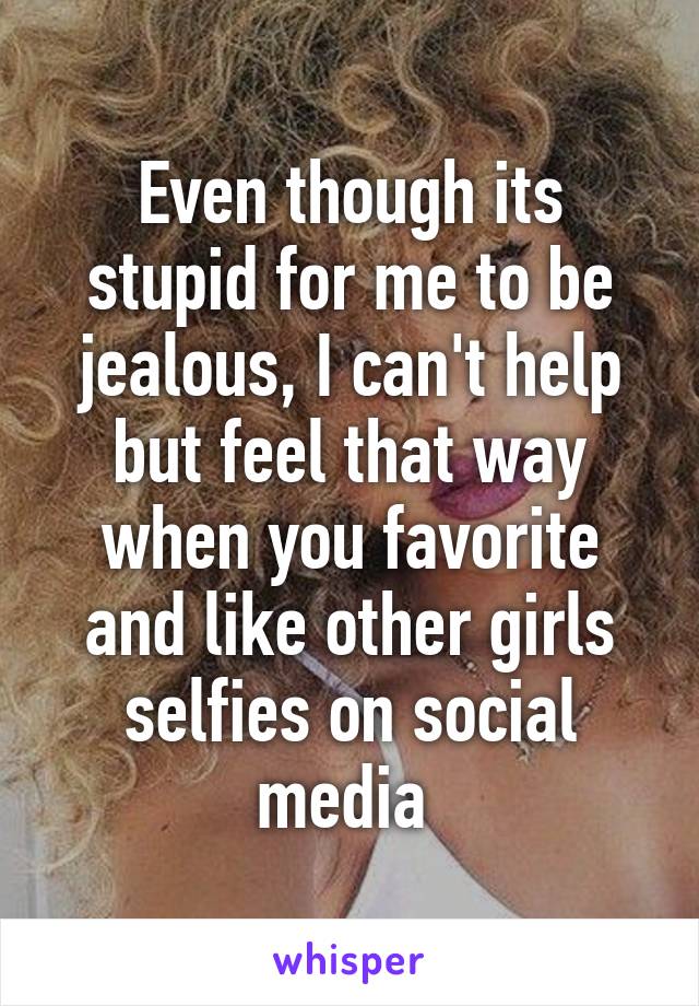 Even though its stupid for me to be jealous, I can't help but feel that way when you favorite and like other girls selfies on social media 