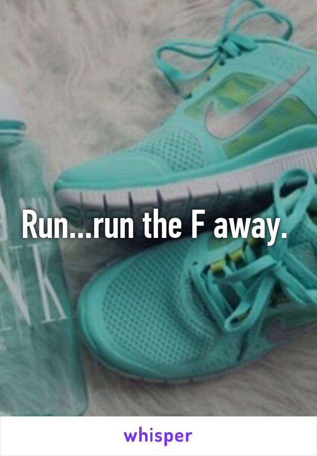 Run...run the F away. 