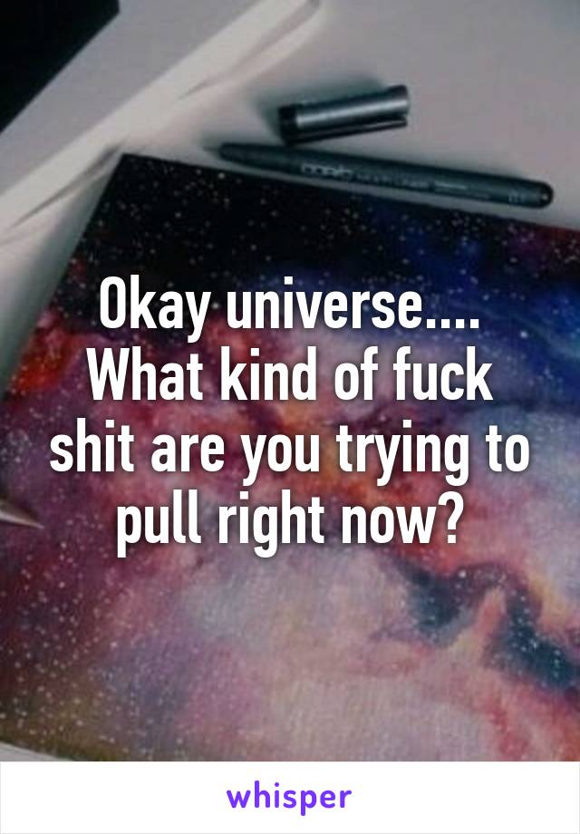 Okay universe....
What kind of fuck shit are you trying to pull right now?