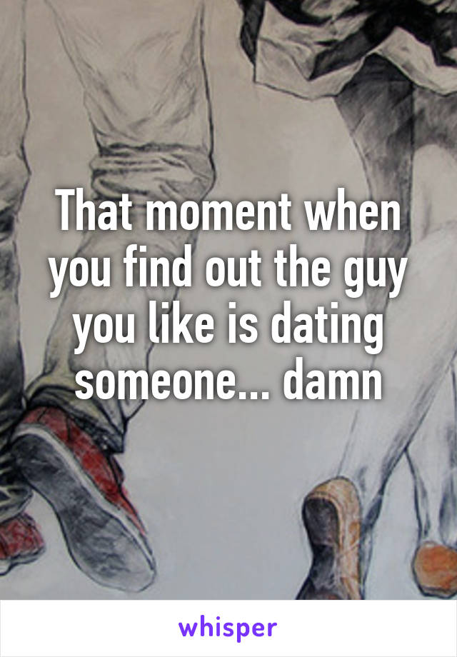 That moment when you find out the guy you like is dating someone... damn
