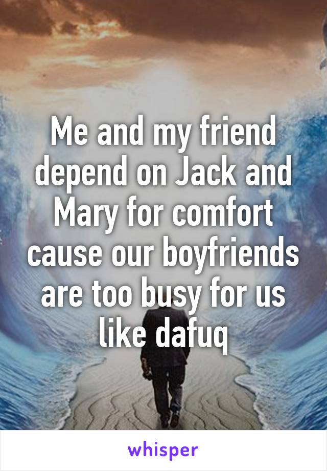 Me and my friend depend on Jack and Mary for comfort cause our boyfriends are too busy for us like dafuq