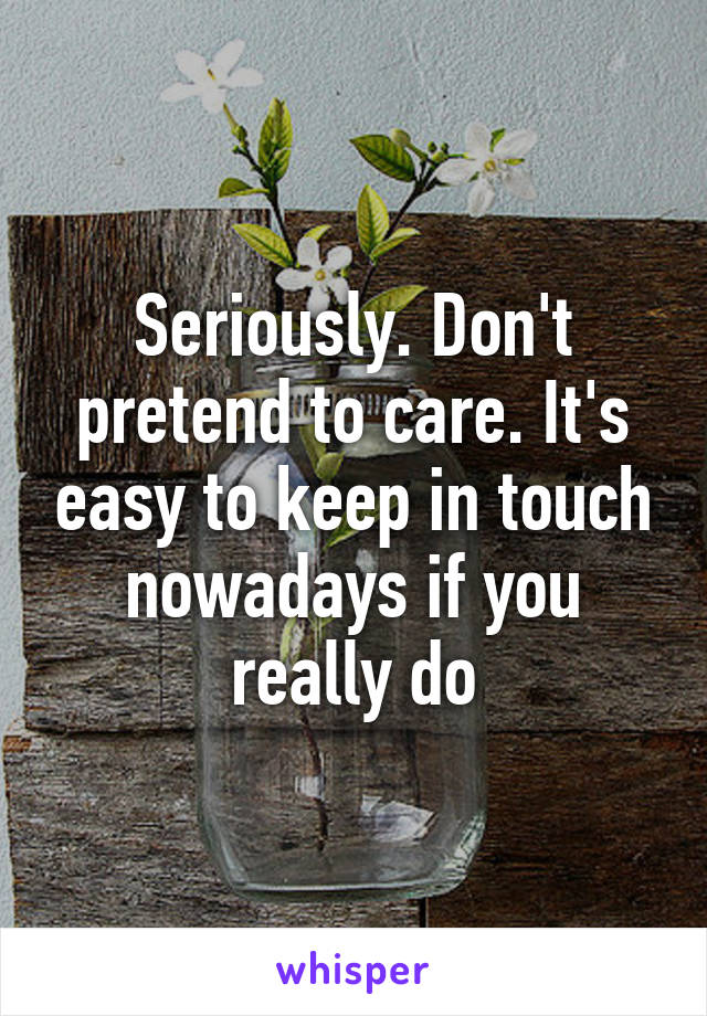 Seriously. Don't pretend to care. It's easy to keep in touch nowadays if you really do