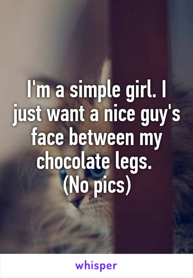 I'm a simple girl. I just want a nice guy's face between my chocolate legs. 
(No pics)