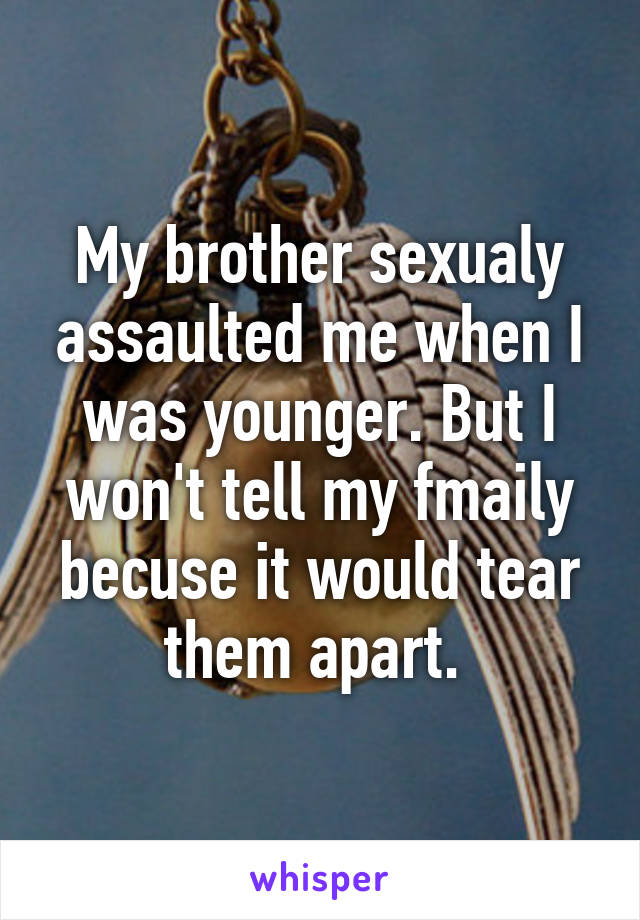 My brother sexualy assaulted me when I was younger. But I won't tell my fmaily becuse it would tear them apart. 