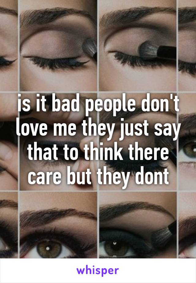 is it bad people don't love me they just say that to think there care but they dont