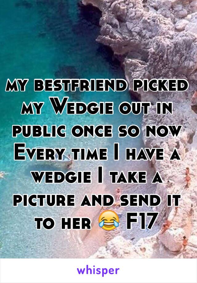 my bestfriend picked my Wedgie out in public once so now Every time I have a wedgie I take a picture and send it to her 😂 F17