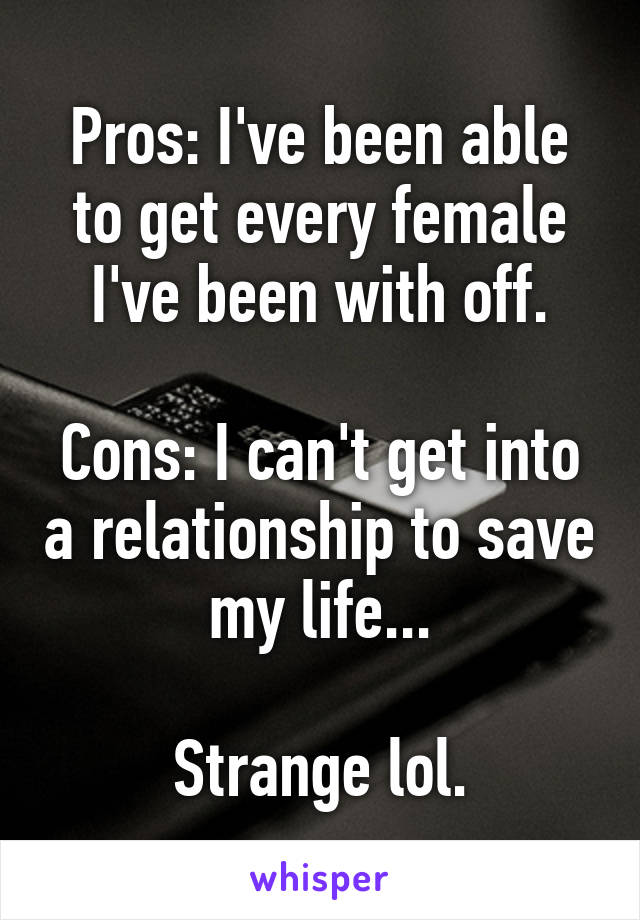 Pros: I've been able to get every female I've been with off.

Cons: I can't get into a relationship to save my life...

Strange lol.