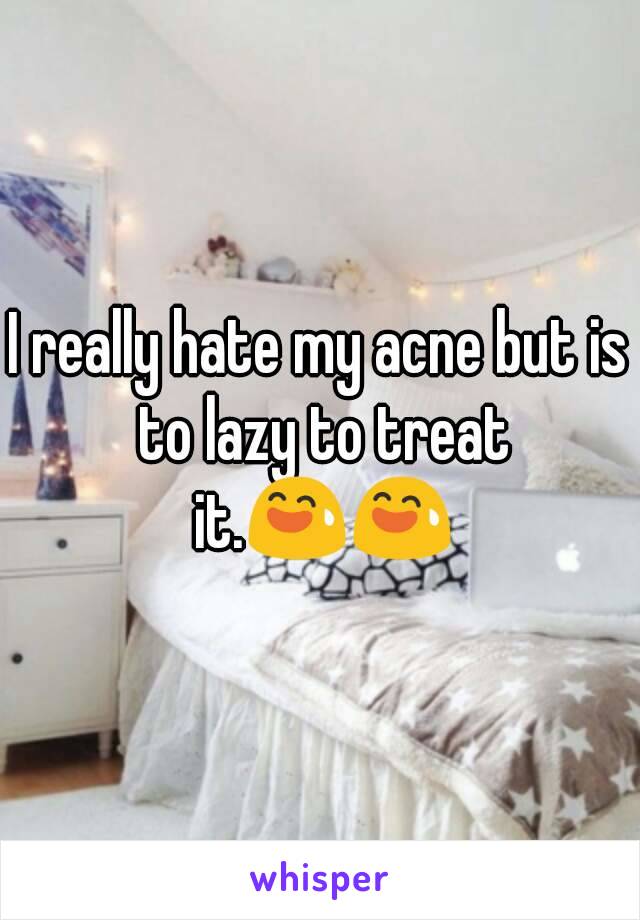 I really hate my acne but is to lazy to treat it.😅😅