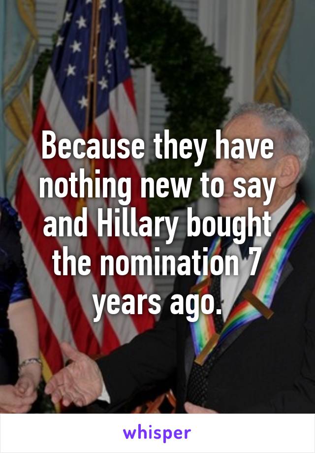 Because they have nothing new to say and Hillary bought the nomination 7 years ago.