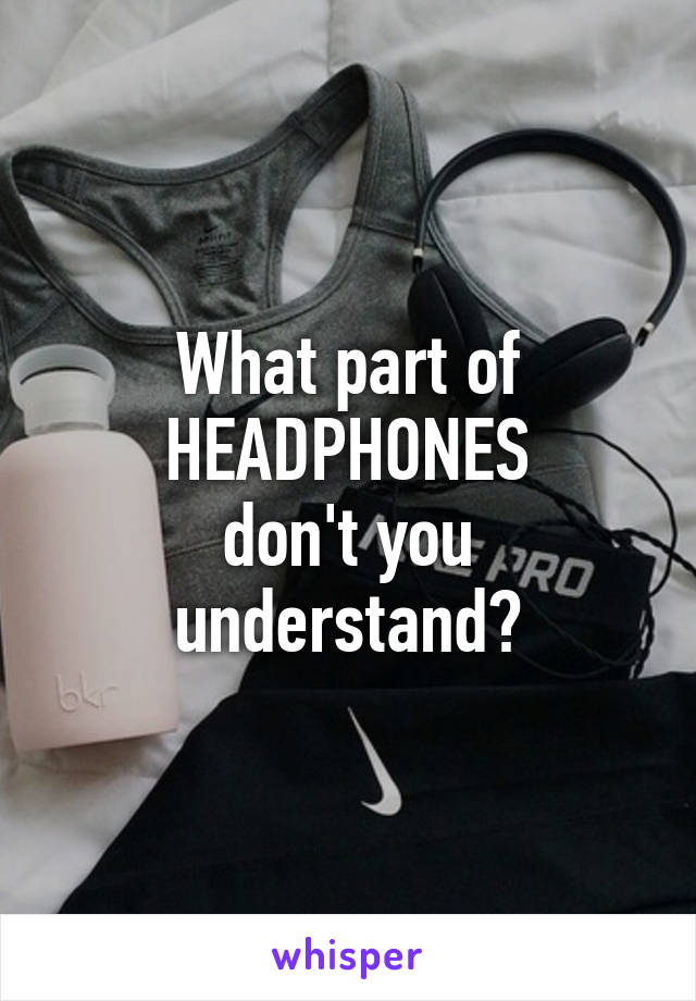 What part of
HEADPHONES
don't you understand?