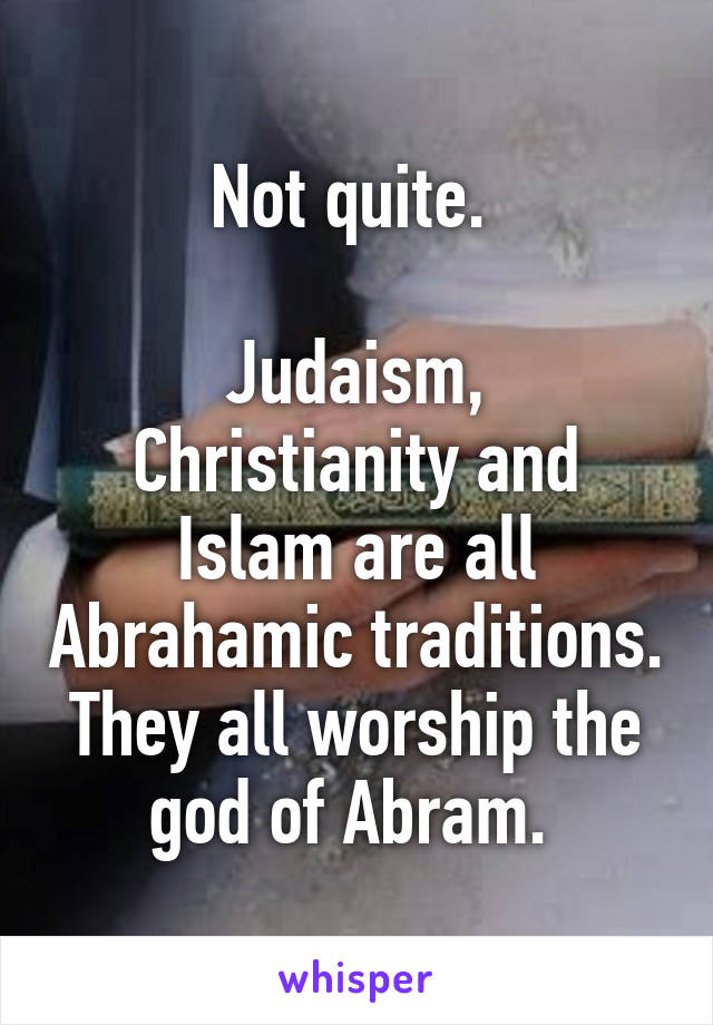 Not quite. 

Judaism, Christianity and Islam are all Abrahamic traditions. They all worship the god of Abram. 