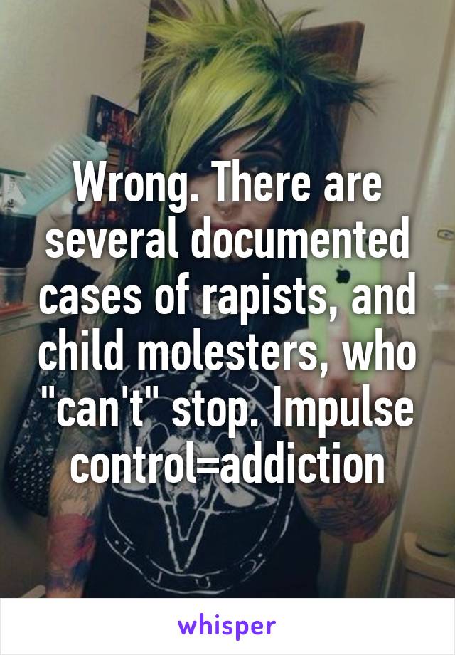 Wrong. There are several documented cases of rapists, and child molesters, who "can't" stop. Impulse control=addiction