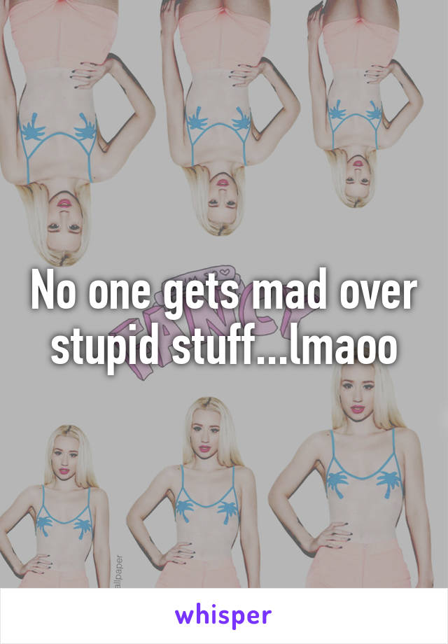 No one gets mad over stupid stuff...lmaoo