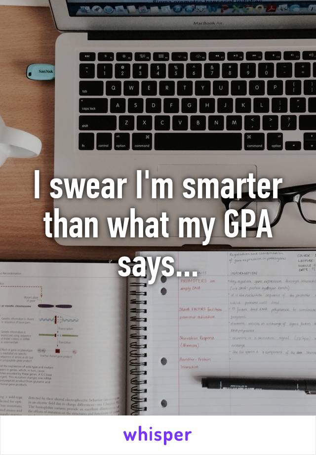 I swear I'm smarter than what my GPA says...