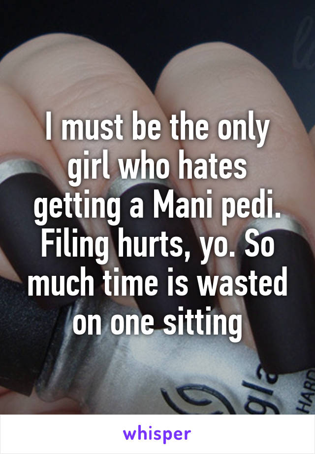 I must be the only girl who hates getting a Mani pedi. Filing hurts, yo. So much time is wasted on one sitting