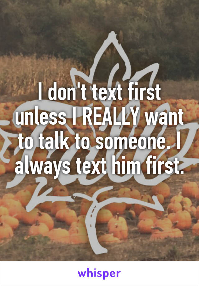 I don't text first unless I REALLY want to talk to someone. I always text him first. 