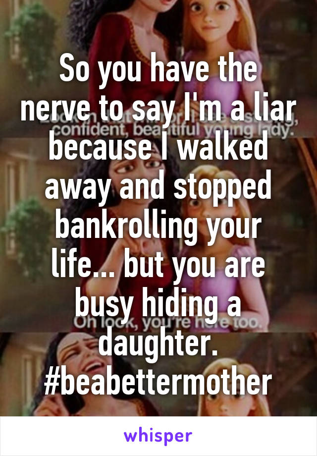 So you have the nerve to say I'm a liar because I walked away and stopped bankrolling your life... but you are busy hiding a daughter. #beabettermother