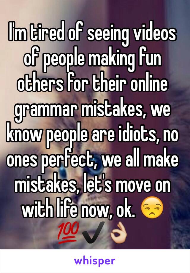 I'm tired of seeing videos of people making fun others for their online grammar mistakes, we know people are idiots, no ones perfect, we all make mistakes, let's move on with life now, ok. 😒💯✔️👌