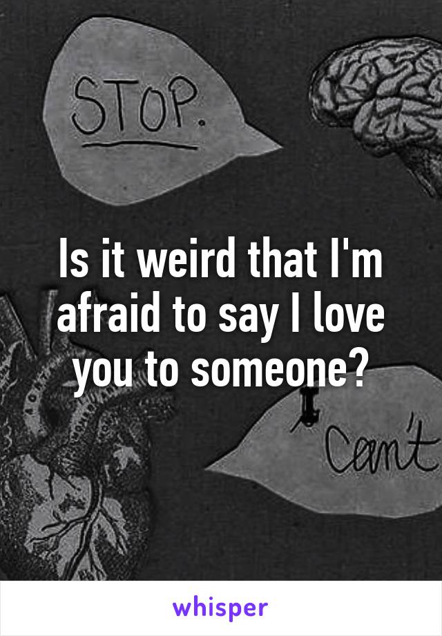 Is it weird that I'm afraid to say I love you to someone?