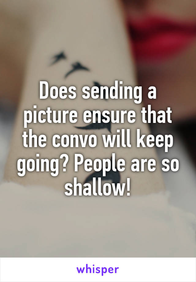 Does sending a picture ensure that the convo will keep going? People are so shallow!