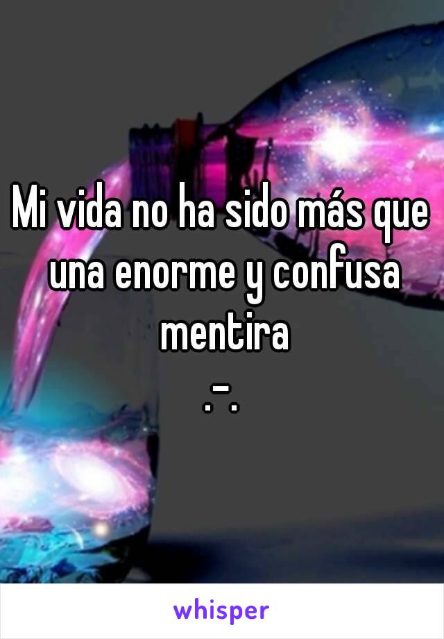 Mi vida no ha sido más que una enorme y confusa mentira
.-.