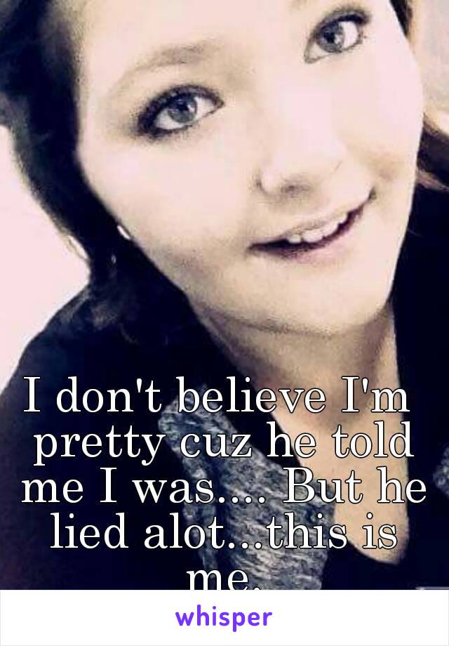 I don't believe I'm pretty cuz he told me I was.... But he lied alot...this is me.