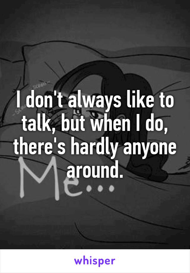 I don't always like to talk, but when I do, there's hardly anyone around.