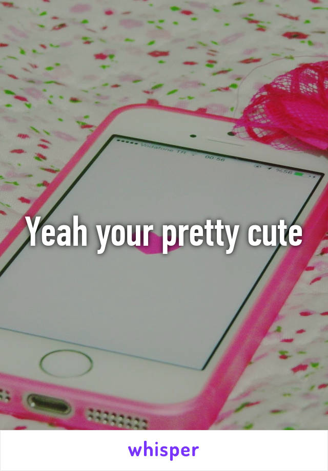 Yeah your pretty cute